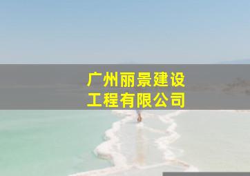 广州丽景建设工程有限公司