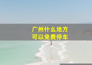 广州什么地方可以免费停车