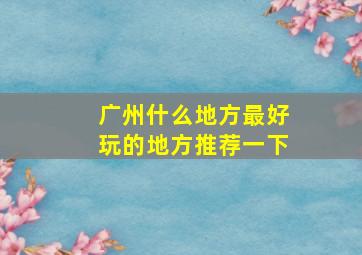 广州什么地方最好玩的地方推荐一下