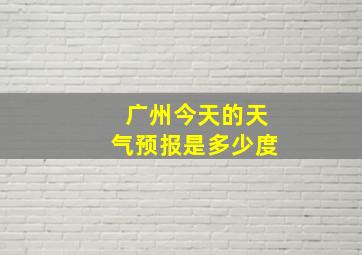 广州今天的天气预报是多少度