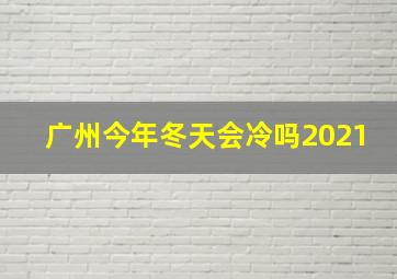 广州今年冬天会冷吗2021