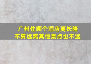 广州住哪个酒店离长隆不算远离其他景点也不远