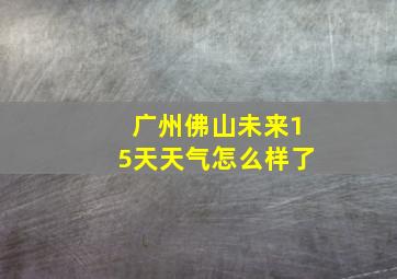 广州佛山未来15天天气怎么样了