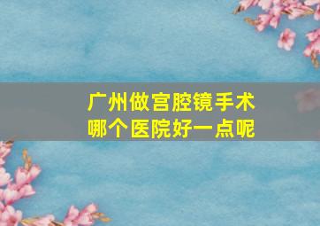 广州做宫腔镜手术哪个医院好一点呢