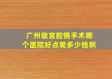 广州做宫腔镜手术哪个医院好点呢多少钱啊