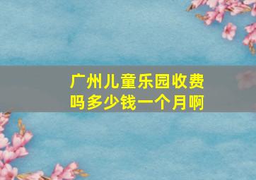 广州儿童乐园收费吗多少钱一个月啊