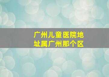 广州儿童医院地址属广州那个区