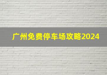 广州免费停车场攻略2024