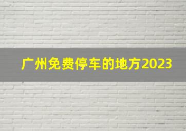 广州免费停车的地方2023