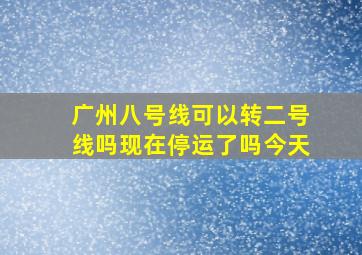 广州八号线可以转二号线吗现在停运了吗今天