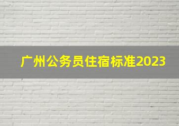 广州公务员住宿标准2023