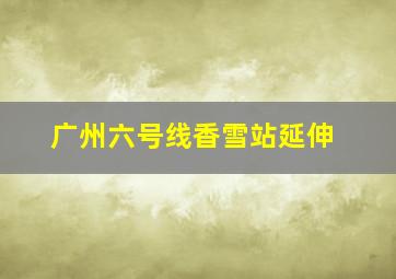 广州六号线香雪站延伸