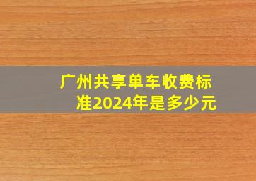 广州共享单车收费标准2024年是多少元