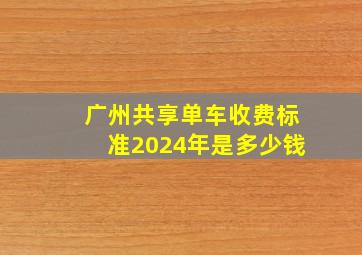 广州共享单车收费标准2024年是多少钱