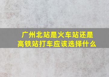 广州北站是火车站还是高铁站打车应该选择什么