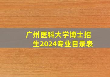 广州医科大学博士招生2024专业目录表