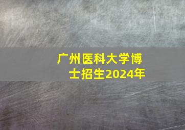 广州医科大学博士招生2024年