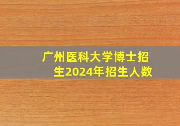 广州医科大学博士招生2024年招生人数