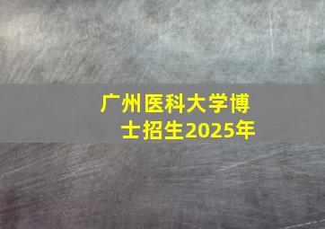 广州医科大学博士招生2025年