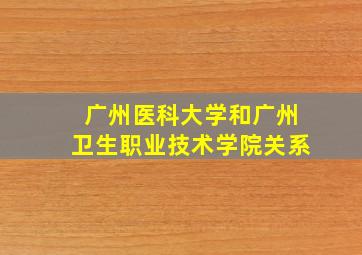 广州医科大学和广州卫生职业技术学院关系