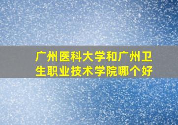 广州医科大学和广州卫生职业技术学院哪个好