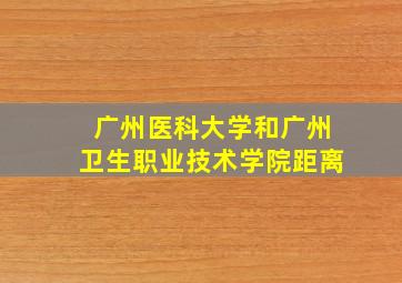 广州医科大学和广州卫生职业技术学院距离