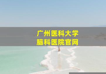 广州医科大学脑科医院官网