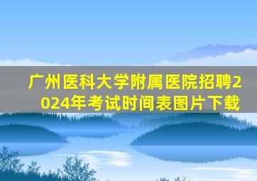 广州医科大学附属医院招聘2024年考试时间表图片下载