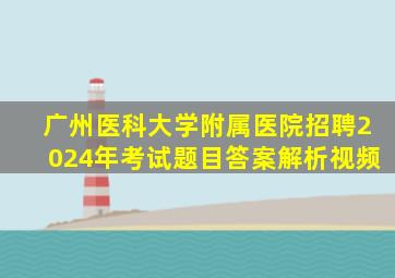 广州医科大学附属医院招聘2024年考试题目答案解析视频