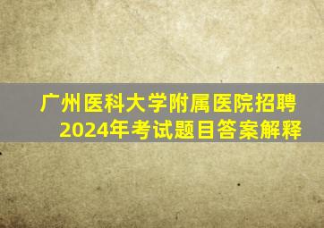 广州医科大学附属医院招聘2024年考试题目答案解释