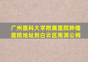 广州医科大学附属医院肿瘤医院地址到白云区南溟公祠