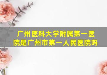 广州医科大学附属第一医院是广州市第一人民医院吗