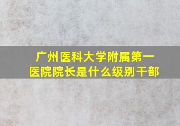 广州医科大学附属第一医院院长是什么级别干部