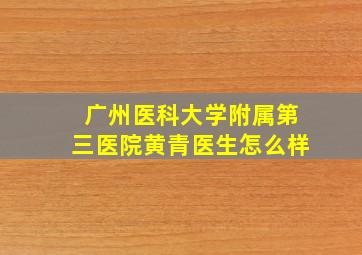 广州医科大学附属第三医院黄青医生怎么样