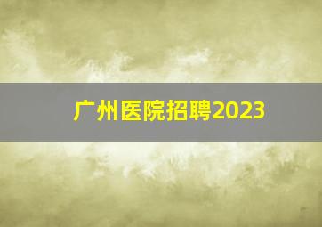 广州医院招聘2023