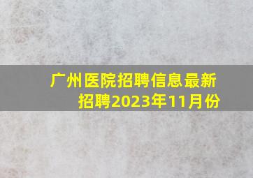 广州医院招聘信息最新招聘2023年11月份