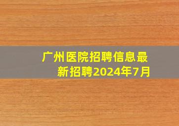 广州医院招聘信息最新招聘2024年7月