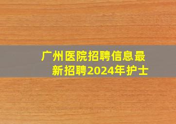 广州医院招聘信息最新招聘2024年护士