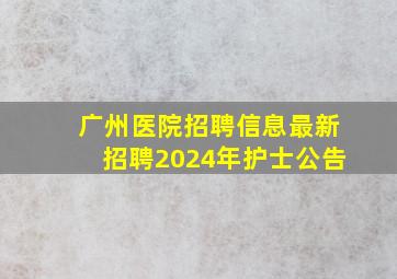 广州医院招聘信息最新招聘2024年护士公告