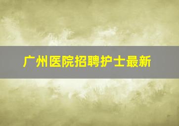 广州医院招聘护士最新