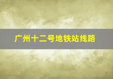 广州十二号地铁站线路