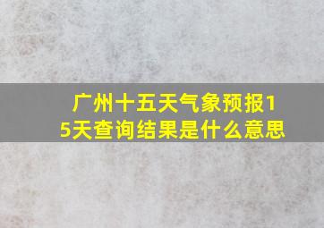 广州十五天气象预报15天查询结果是什么意思