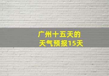 广州十五天的天气预报15天