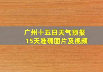 广州十五日天气预报15天准确图片及视频