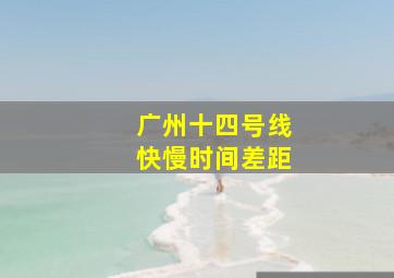 广州十四号线快慢时间差距