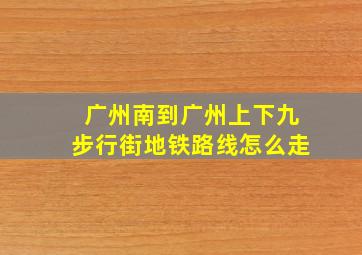 广州南到广州上下九步行街地铁路线怎么走