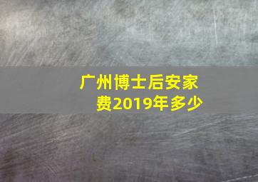 广州博士后安家费2019年多少