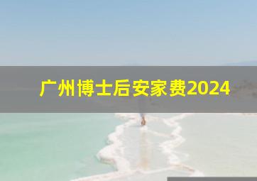 广州博士后安家费2024