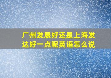 广州发展好还是上海发达好一点呢英语怎么说