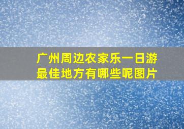 广州周边农家乐一日游最佳地方有哪些呢图片